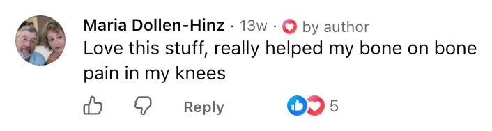 Facebook comment by Maria Dollen-Hinz: Love this stuff, really helped my bone on bone pain in my knees