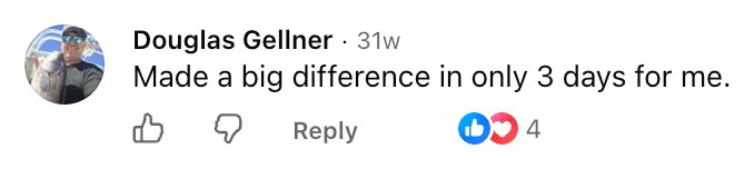 Facebook comment by Douglas Gellner: Made a big difference in only 3 days for me.